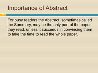 Importance of Abstract
17

For busy readers the Abstract, sometimes called
the Summary, may be the only part of the paper
they read, unless it succeeds in convincing them
to take the time to read the whole paper.

 