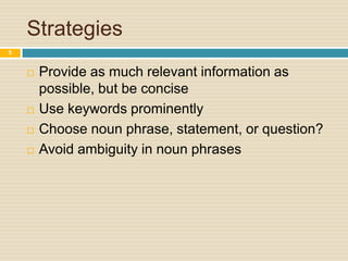 Strategies
5







Provide as much relevant information as
possible, but be concise
Use keywords prominently
Choose noun phrase, statement, or question?
Avoid ambiguity in noun phrases

 