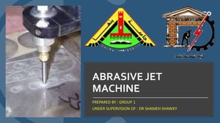 ABRASIVE JET
MACHINE
PREPARED BY : GROUP 1
UNDER SUPERVISION OF : DR SHAMEH SHAWKY
 