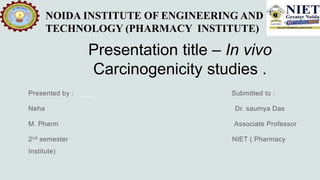 Presentation title – In vivo
Carcinogenicity studies .
NOIDA INSTITUTE OF ENGINEERING AND
TECHNOLOGY (PHARMACY INSTITUTE)
 