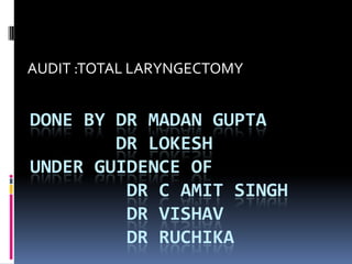 DONE BY DR MADAN GUPTA
DR LOKESH
UNDER GUIDENCE OF
DR C AMIT SINGH
DR VISHAV
DR RUCHIKA
AUDIT :TOTAL LARYNGECTOMY
 