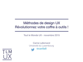 Tout le Monde UX - novembre 2015
Méthodes de design UX

Révolutionnez votre coﬀre à outils !
Carine Lallemand

Université du Luxembourg
@carilall
 