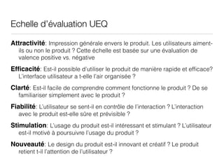 Echelle d’évaluation UEQ
Attractivité: Impression générale envers le produit. Les utilisateurs aiment-
ils ou non le produ...