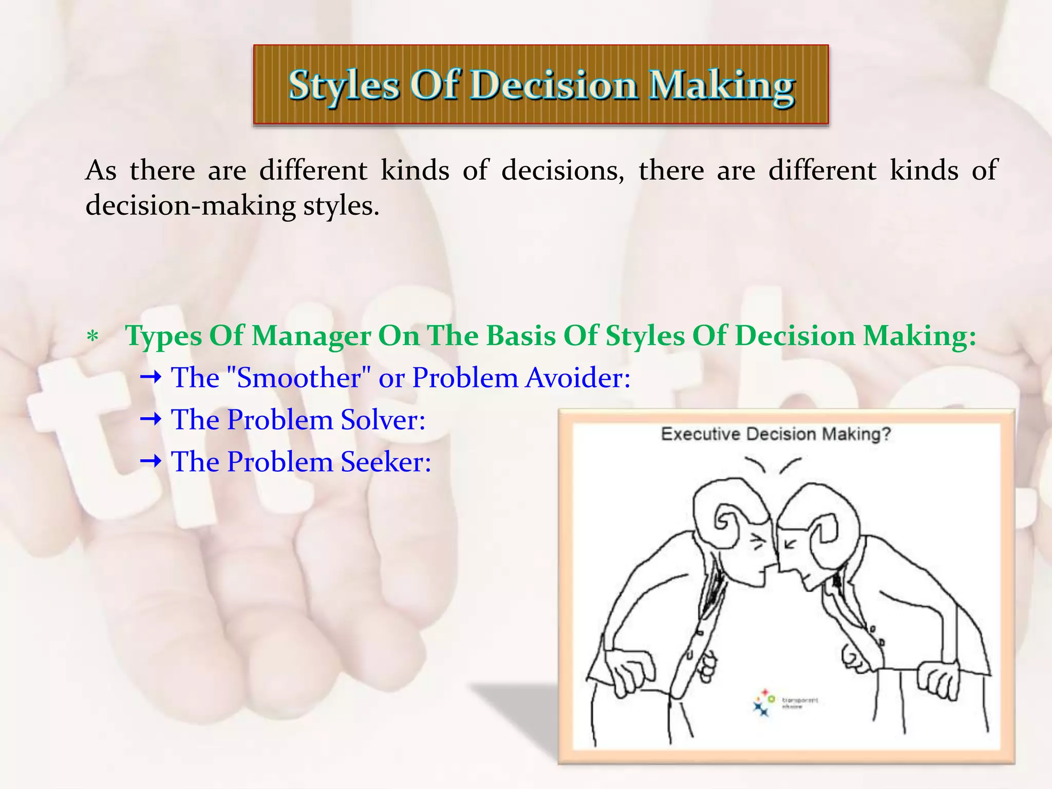 As there are different kinds of decisions, there are different kinds of
decision-making styles.
 Types Of Manager On The Basis Of Styles Of Decision Making:
 The "Smoother" or Problem Avoider:
 The Problem Solver:
 The Problem Seeker:
 