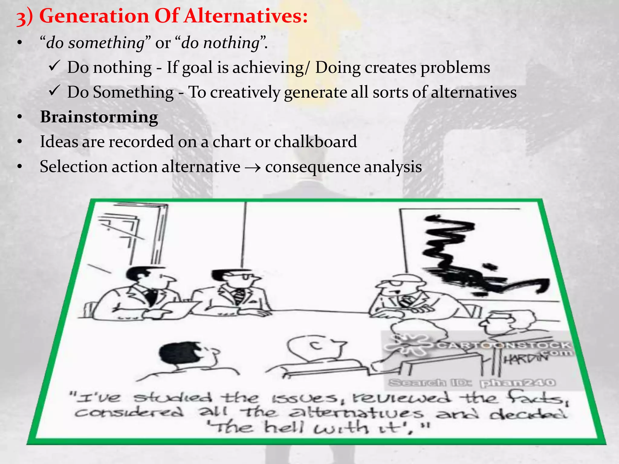 3) Generation Of Alternatives:
• “do something” or “do nothing”.
 Do nothing - If goal is achieving/ Doing creates problems
 Do Something - To creatively generate all sorts of alternatives
• Brainstorming
• Ideas are recorded on a chart or chalkboard
• Selection action alternative  consequence analysis
 