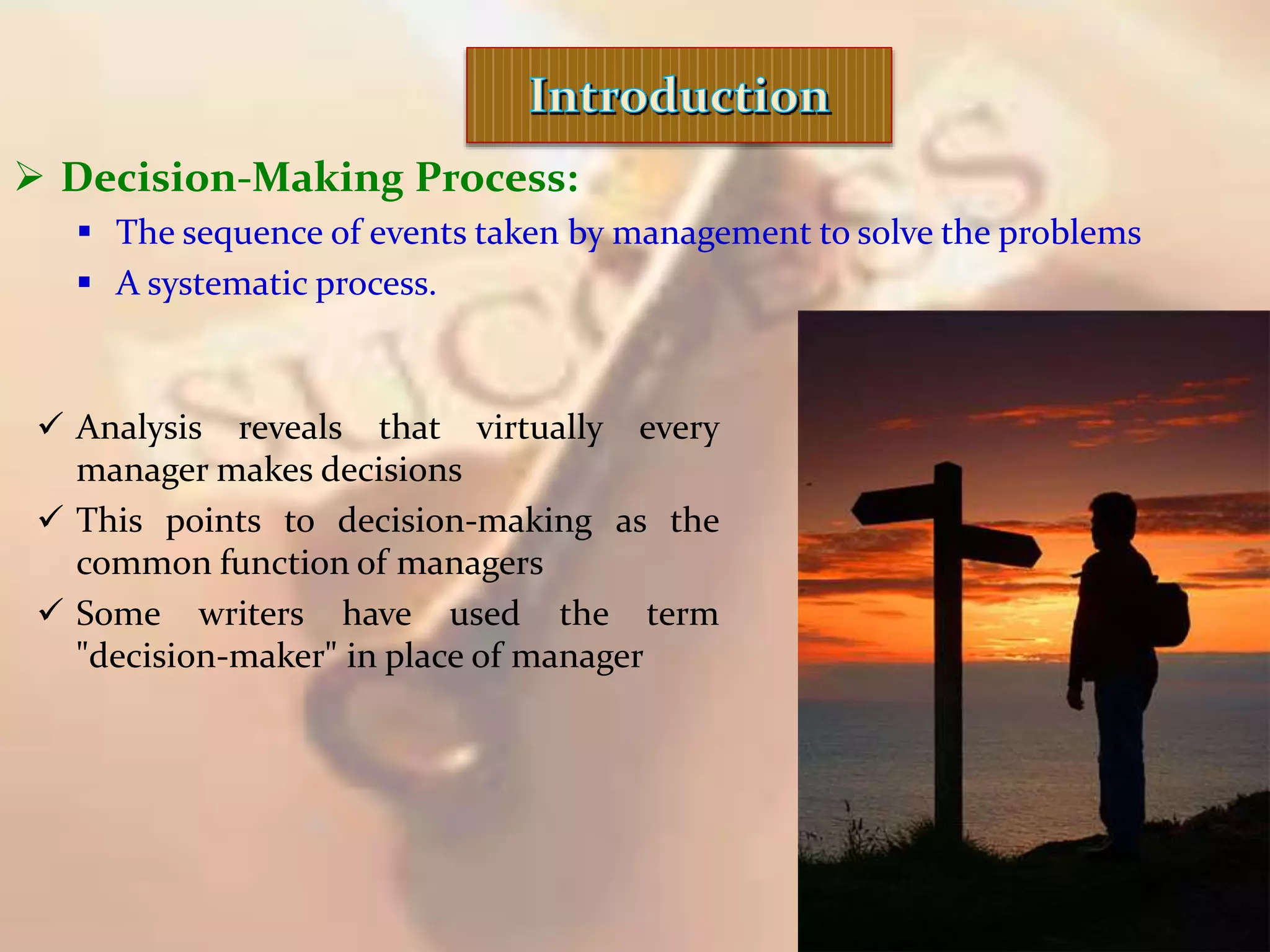  Decision-Making Process:
 The sequence of events taken by management to solve the problems
 A systematic process.
 Analysis reveals that virtually every
manager makes decisions
 This points to decision-making as the
common function of managers
 Some writers have used the term
"decision-maker" in place of manager
 