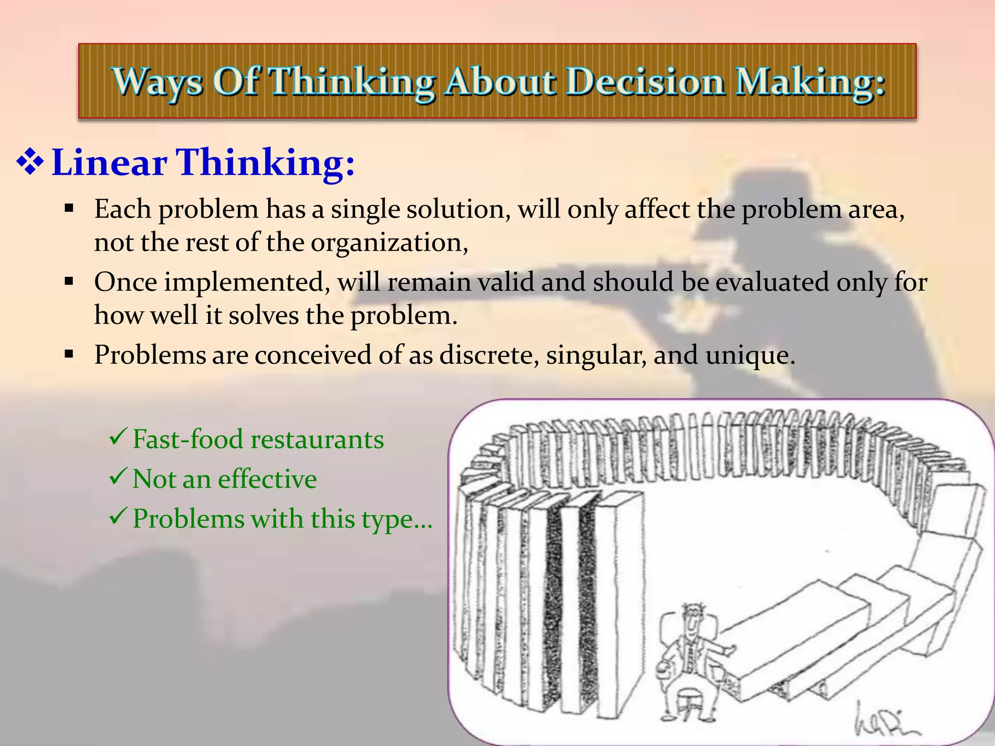 Linear Thinking:
 Each problem has a single solution, will only affect the problem area,
not the rest of the organization,
 Once implemented, will remain valid and should be evaluated only for
how well it solves the problem.
 Problems are conceived of as discrete, singular, and unique.
Fast-food restaurants
Not an effective
Problems with this type…
 