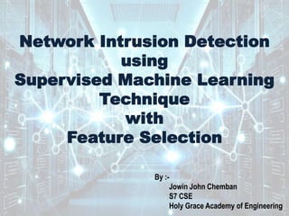 Network Intrusion Detection
using
Supervised Machine Learning
Technique
with
Feature Selection
By :-
Jowin John Chemban
S7 CSE
Holy Grace Academy of Engineering
 