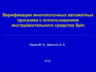 1
Верификация многопоточных автоматных
программ с использованием
инструментального средства Spin
Лукин М. А., Шалыто А. А.
2013
 