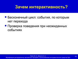 10
Зачем интерактивность?
Лукин М. А., Шалыто А. А.
Верификация распределенных автоматных программ с использованием инструментального средства Spin
Бесконечный цикл: события, по которым
нет перехода
Проверка поведения при неожиданных
событиях
 