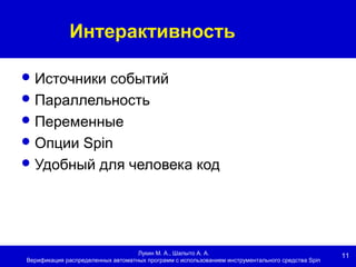 11
Интерактивность
Лукин М. А., Шалыто А. А.
Верификация распределенных автоматных программ с использованием инструментального средства Spin
Источники событий
Параллельность
Переменные
Опции Spin
Удобный для человека код
 