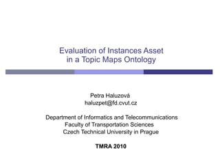 Evaluation of Instances Asset in a Topic Maps Ontology Petra Haluzová  [email_address] Department of Informatics and Telecommunications Faculty of Transportation Sciences  Czech Technical University in Prague TMRA 2010 