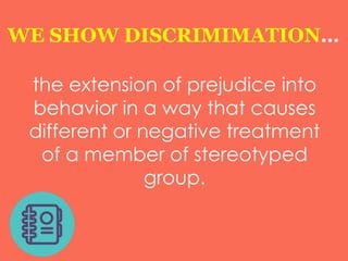 WE SHOW DISCRIMIMATION…
the extension of prejudice into
behavior in a way that causes
different or negative treatment
of a member of stereotyped
group.
 