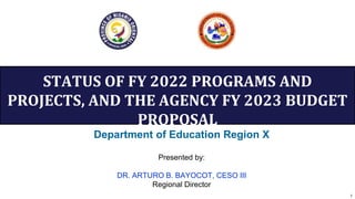 1
1
STATUS OF FY 2022 PROGRAMS AND
PROJECTS, AND THE AGENCY FY 2023 BUDGET
PROPOSAL
Presented by:
DR. ARTURO B. BAYOCOT, CESO III
Regional Director
Department of Education Region X
 