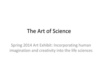 The Art of Science
Spring 2014 Art Exhibit: Incorporating human
imagination and creativity into the life sciences
 