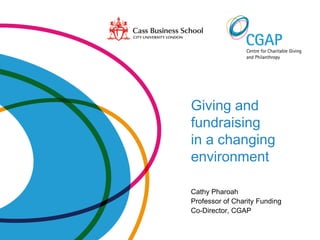 Giving and
fundraising
in a changing
environment

Cathy Pharoah
Professor of Charity Funding
Co-Director, CGAP
 