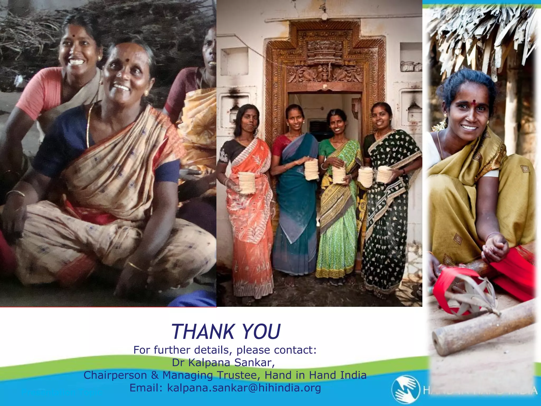 THANK YOU

For further details, please contact:
Dr Kalpana Sankar,
Chairperson & Managing Trustee, Hand in Hand India
Email: kalpana.sankar@hihindia.org
Presentation Topic

 