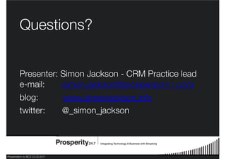 Presentation to BCS 23.03.2011
Questions?
Presenter: Simon Jackson - CRM Practice lead
e-mail: simon.jackson@prosperity247.com
blog: www.simonjackson.info
twitter: @_simon_jackson
 