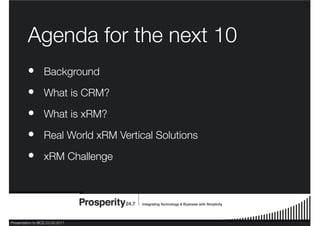 Presentation to BCS 23.03.2011
Agenda for the next 10
Background
What is CRM?
What is xRM?
Real World xRM Vertical Solutions
xRM Challenge
•
•
•
•
•
 
