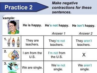 Make negative
  Practice 2                  contractions for these
                              sentences.
Example:

    ...