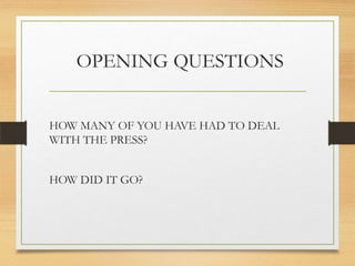 OPENING QUESTIONS
HOW MANY OF YOU HAVE HAD TO DEAL
WITH THE PRESS?
HOW DID IT GO?

 