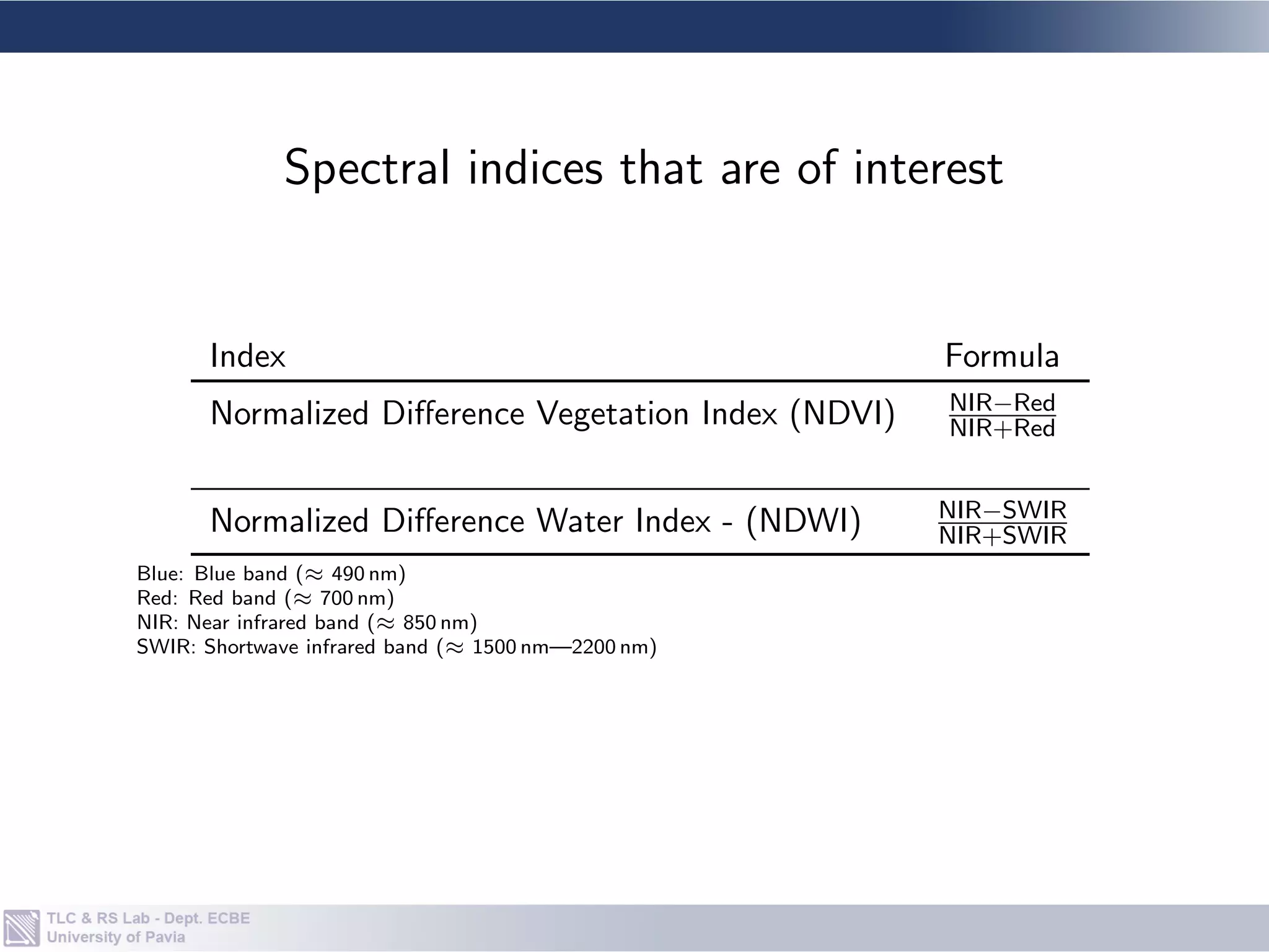 Index Formula
Normalized Difference Vegetation Index (NDVI) NIR−Red
NIR+Red
Normalized Difference Water Index - (NDWI) NIR−SWIR
NIR+SWIR
Blue: Blue band (≈ 490 nm)
Red: Red band (≈ 700 nm)
NIR: Near infrared band (≈ 850 nm)
SWIR: Shortwave infrared band (≈ 1500 nm—2200 nm)
Spectral indices that are of interest
 
