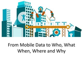 From Mobile Data to Who, What
When, Where and Why
 