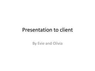 Presentation to client
By Evie and Olivia
 