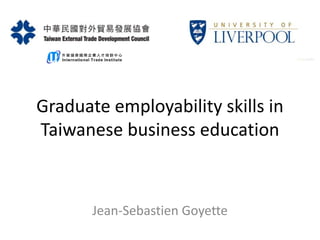 Graduate employability skills in
Taiwanese business education
Jean-Sebastien Goyette
 