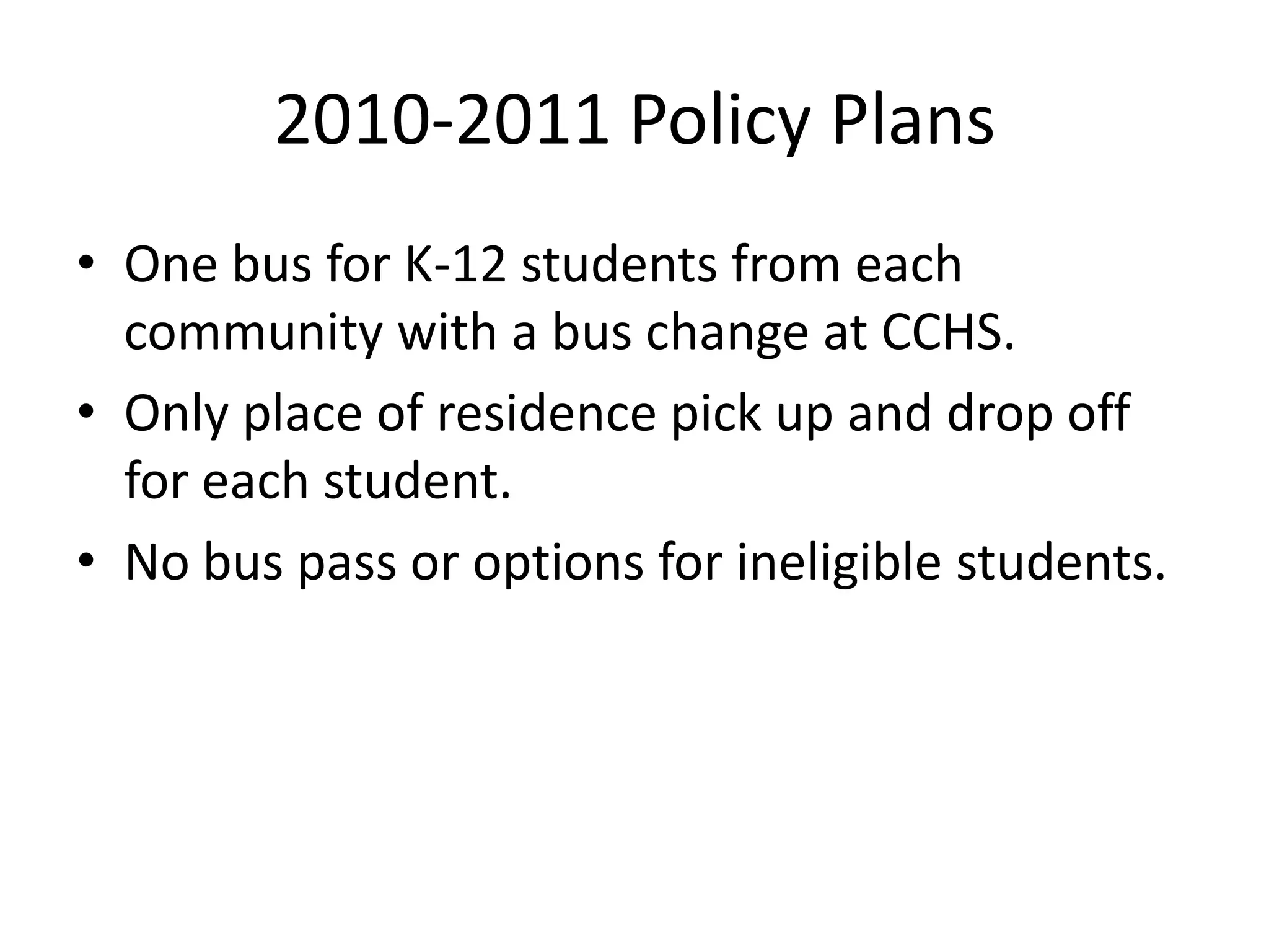 2010-2011 Policy PlansOne bus for K-12 students from each community with a bus change at CCHS.Only place of residence pick up and drop off for each student.No bus pass or options for ineligible students.