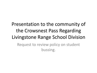 Presentation to the community of the Crowsnest Pass Regarding Livingstone Range School Division Request to review policy on student bussing. 