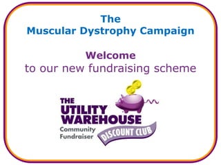 The 
Muscular Dystrophy Campaign 
Welcome 
to our new fundraising scheme 
 