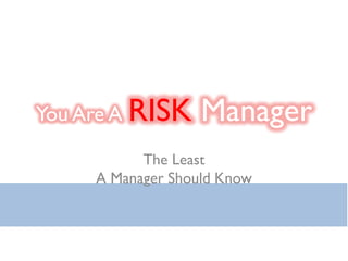You Are A RISK     Manager
           The Least
     A Manager Should Know
 