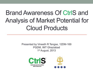 Brand Awareness Of CtrlS and
Analysis of Market Potential for
Cloud Products
Presented by Vineeth R Tengse, 12DM-169
PGDM, IMT Ghaziabad
1st August, 2013

 