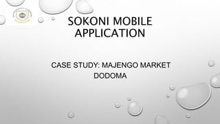 SOKONI MOBILE
APPLICATION
CASE STUDY: MAJENGO MARKET
DODOMA
 