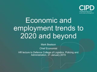 Economic and
employment trends to
2020 and beyond
Mark Beatson
Chief Economist
HR lecture to Defence College of Logistics, Policing and
Administration, 21 January 2015
 