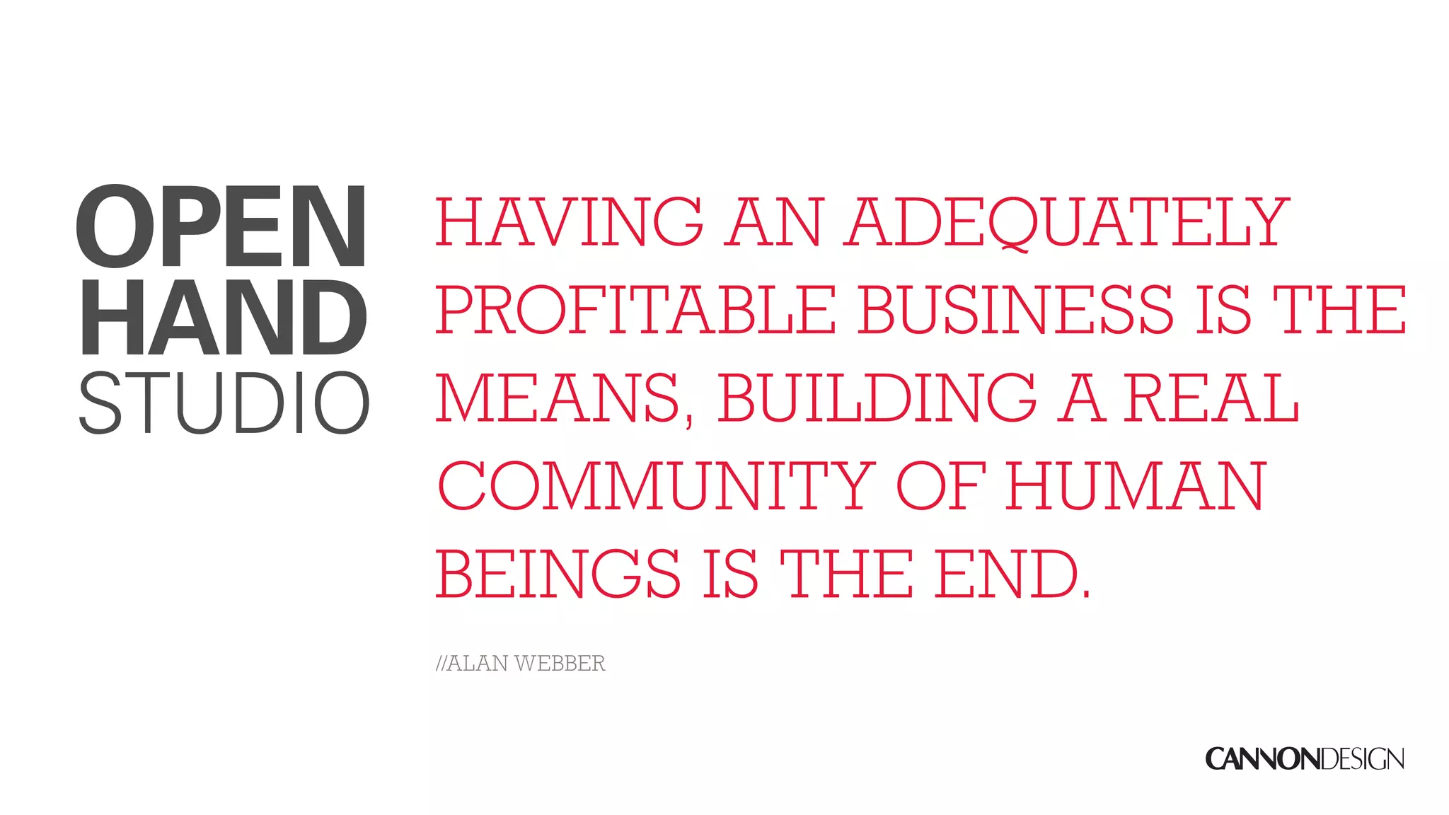 HAVING AN ADEQUATELY
PROFITABLE BUSINESS IS THE
MEANS, BUILDING A REAL
COMMUNITY OF HUMAN
BEINGS IS THE END.
//ALAN WEBBER
 