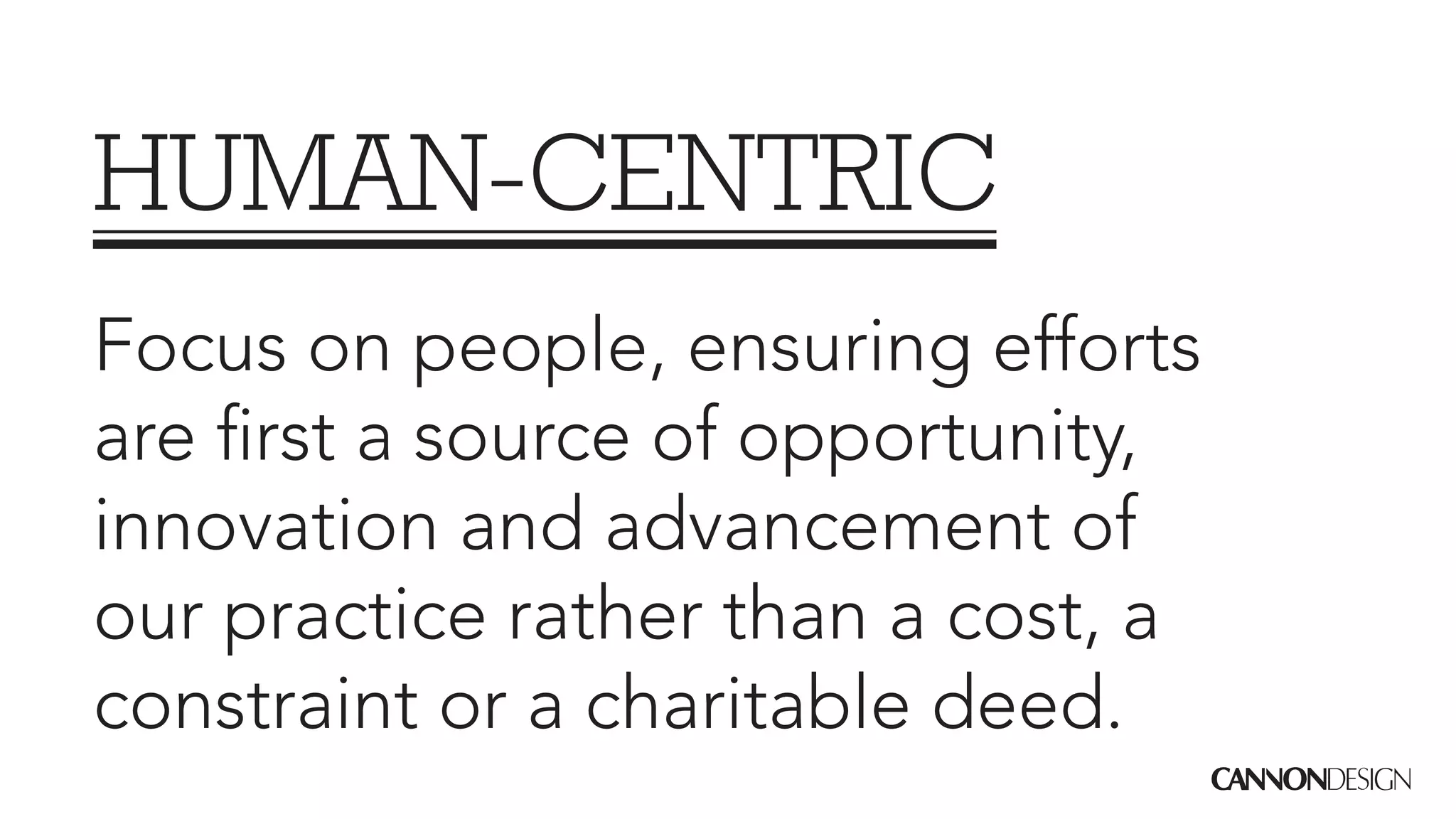 HUMAN-CENTRIC
Focus on people, ensuring efforts
are first a source of opportunity,
innovation and advancement of
our practice rather than a cost, a
constraint or a charitable deed.
 