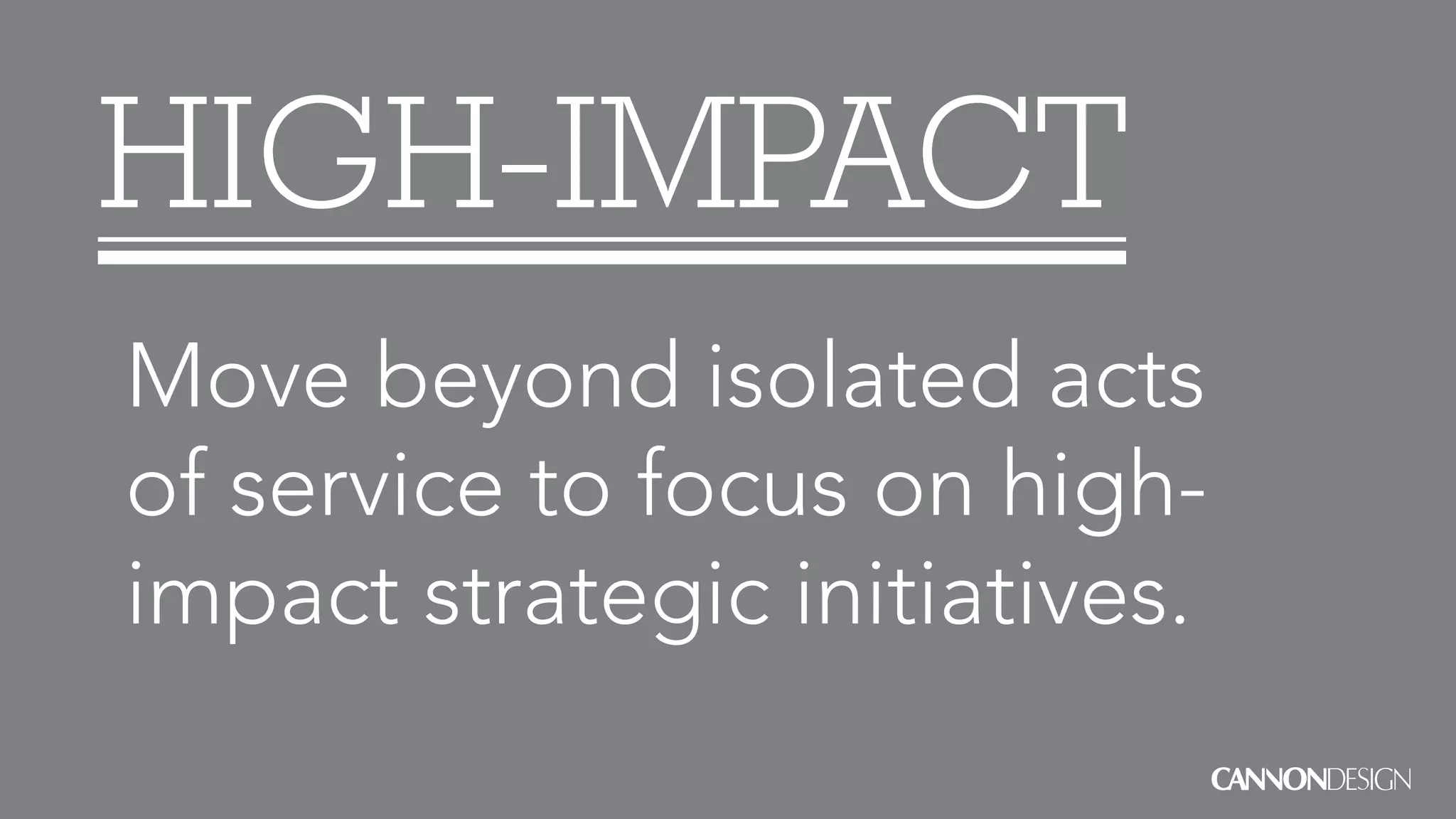 HIGH-IMPACT
Move beyond isolated acts
of service to focus on high-
impact strategic initiatives.
 