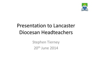Presentation to Lancaster
Diocesan Headteachers
Stephen Tierney
20th June 2014
 