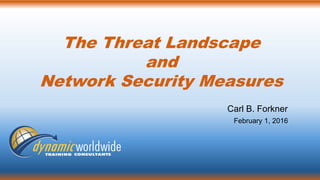 The Threat Landscape
and
Network Security Measures
Carl B. Forkner
February 1, 2016
 