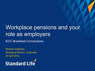 Workplace pensions and your
role as employers
ECC Breakfast Connections

Stephen Ingledew
Managing Director, Corporate
25 April 2012
 