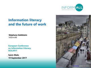 1
Information literacy
and the future of work
Stéphane Goldstein
InformAll
European Conference
on Information Literacy
ECIL2017
Saint-Malo
19 September 2017
Photo: John Fielding, on Flickr –CC-BY 2.0
 