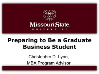 Preparing to Be a Graduate Business Student Christopher D. Lynn,  MBA Program Advisor 