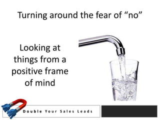 Turning around the fear of “no”


  Looking at
things from a
positive frame
   of mind

  D o u b l e Yo u r S a l e s L e a d s
 