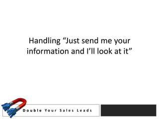 Handling “Just send me your
  information and I’ll look at it”




D o u b l e Yo u r S a l e s L e a d s
 