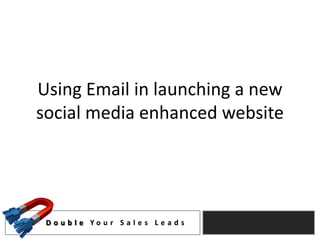 Using Email in launching a new
social media enhanced website




 D o u b l e Yo u r S a l e s L e a d s
 