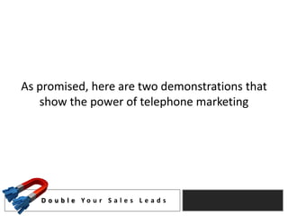 As promised, here are two demonstrations that
   show the power of telephone marketing




   D o u b l e Yo u r S a l e s L e a d s
 