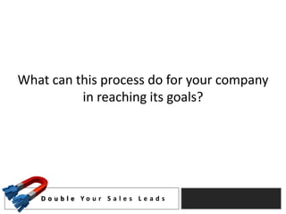 What can this process do for your company
          in reaching its goals?




   D o u b l e Yo u r S a l e s L e a d s
 