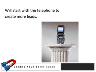 Will start with the telephone to
create more leads.




     D o u b l e Yo u r S a l e s L e a d s
 